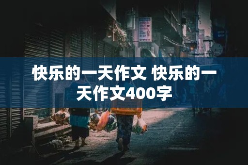 快乐的一天作文 快乐的一天作文400字