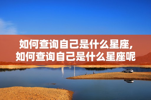 如何查询自己是什么星座,如何查询自己是什么星座呢