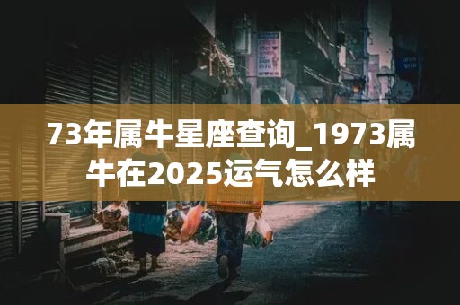 73年属牛星座查询_1973属牛在2025运气怎么样