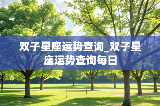 双子星座运势查询_双子星座运势查询每日