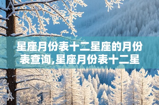 星座月份表十二星座的月份表查询,星座月份表十二星座的月份表查询农历