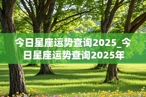 今日星座运势查询2025_今日星座运势查询2025年