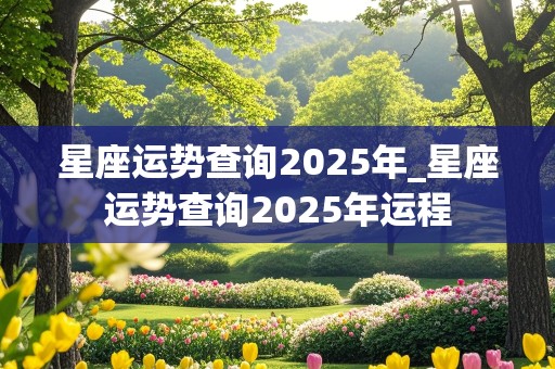 星座运势查询2025年_星座运势查询2025年运程