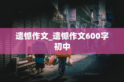 遗憾作文_遗憾作文600字初中