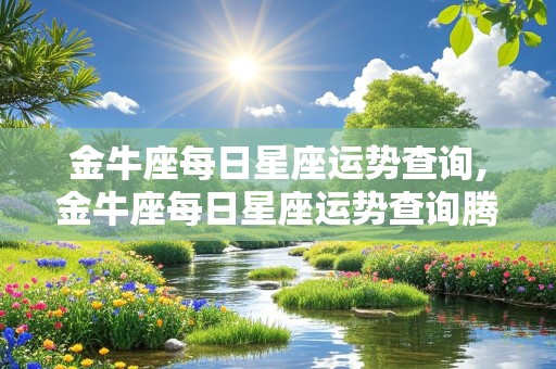 金牛座每日星座运势查询,金牛座每日星座运势查询腾讯