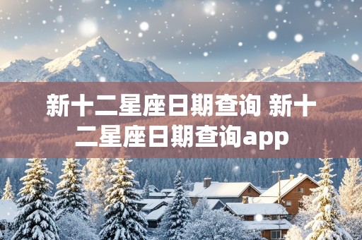 新十二星座日期查询 新十二星座日期查询app