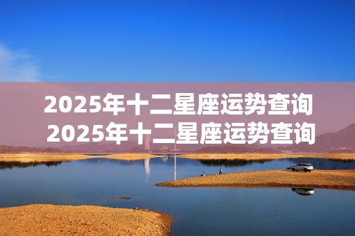 2025年十二星座运势查询 2025年十二星座运势查询神婆第一网