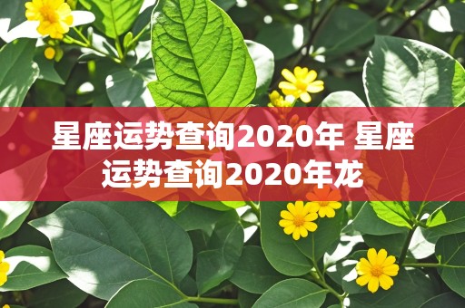 星座运势查询2020年 星座运势查询2020年龙