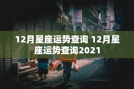 12月星座运势查询 12月星座运势查询2021