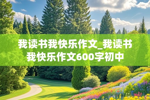 我读书我快乐作文_我读书我快乐作文600字初中