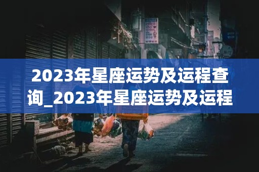 2023年星座运势及运程查询_2023年星座运势及运程查询表