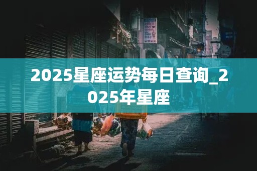 2025星座运势每日查询_2025年星座