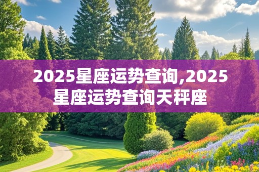 2025星座运势查询,2025星座运势查询天秤座