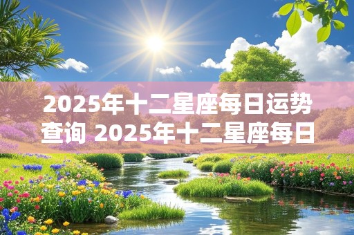 2025年十二星座每日运势查询 2025年十二星座每日运势查询表