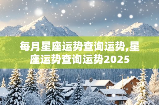 每月星座运势查询运势,星座运势查询运势2025