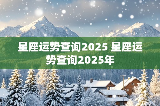 星座运势查询2025 星座运势查询2025年