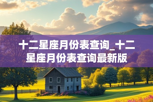 十二星座月份表查询_十二星座月份表查询最新版