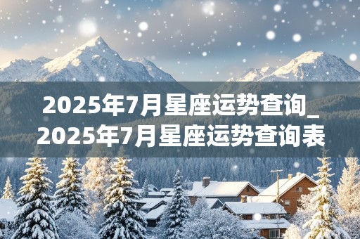 2025年7月星座运势查询_2025年7月星座运势查询表