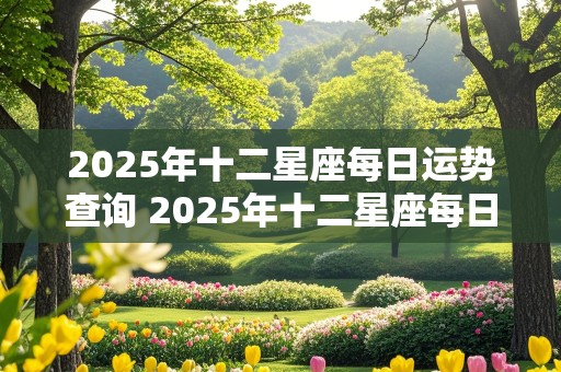 2025年十二星座每日运势查询 2025年十二星座每日运势查询表