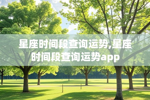 星座时间段查询运势,星座时间段查询运势app