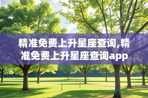 精准免费上升星座查询,精准免费上升星座查询app