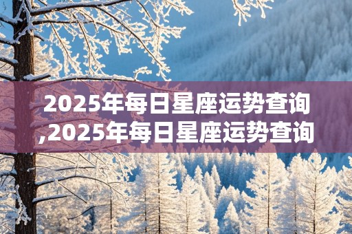 2025年每日星座运势查询,2025年每日星座运势查询表