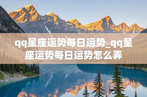 qq星座运势每日运势_qq星座运势每日运势怎么弄