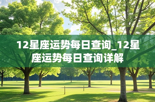 12星座运势每日查询_12星座运势每日查询详解