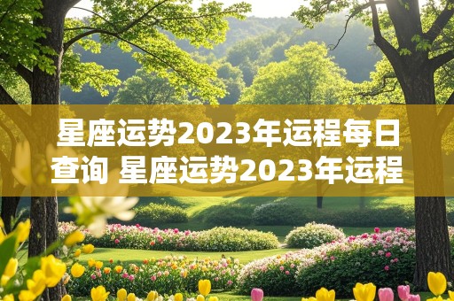 星座运势2023年运程每日查询 星座运势2023年运程每日查询第一星座网