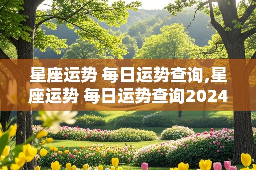 星座运势 每日运势查询,星座运势 每日运势查询2024