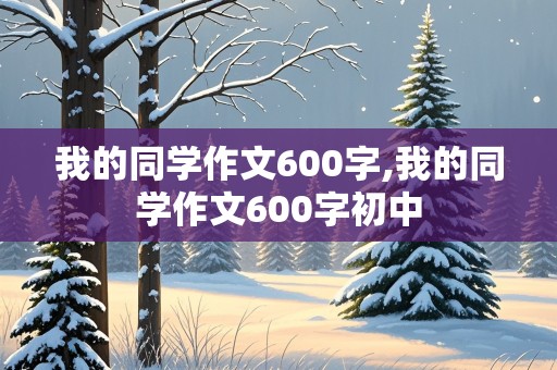 我的同学作文600字,我的同学作文600字初中