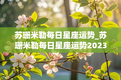 苏珊米勒每日星座运势_苏珊米勒每日星座运势2023年6月26日