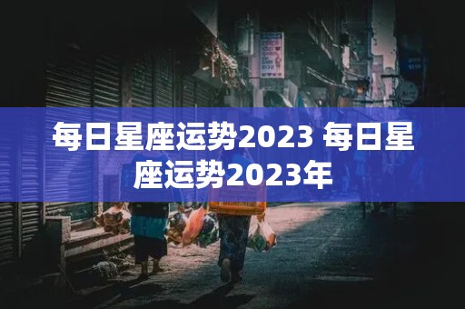 每日星座运势2023 每日星座运势2023年