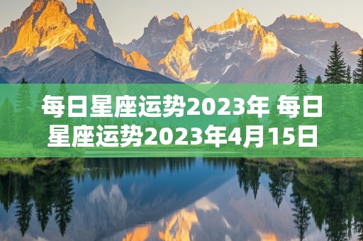 每日星座运势2023年 每日星座运势2023年4月15日