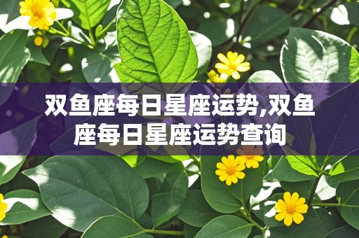 双鱼座每日星座运势,双鱼座每日星座运势查询