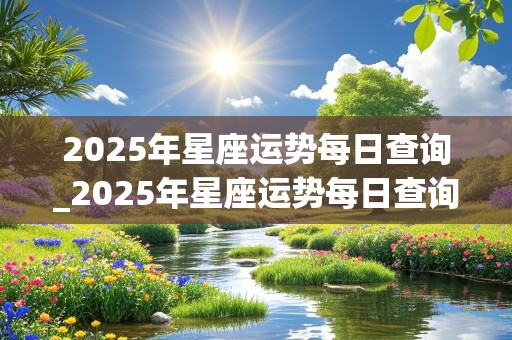 2025年星座运势每日查询_2025年星座运势每日查询