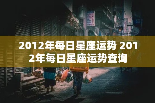 2012年每日星座运势 2012年每日星座运势查询