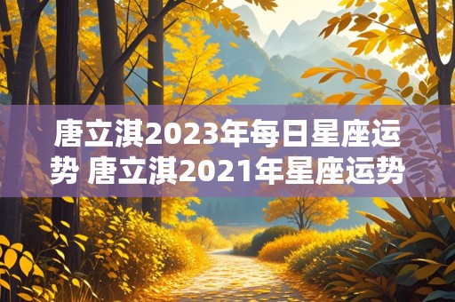 唐立淇2023年每日星座运势 唐立淇2021年星座运势3月