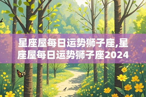 星座屋每日运势狮子座,星座屋每日运势狮子座2024年8月13日狮子座运势