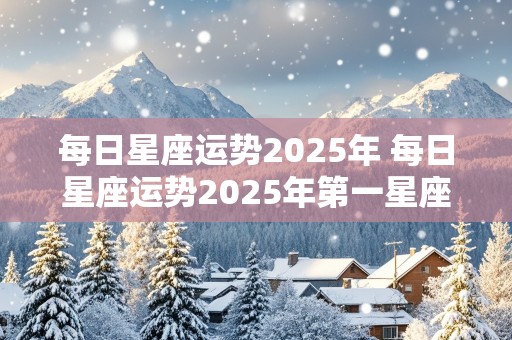 每日星座运势2025年 每日星座运势2025年第一星座