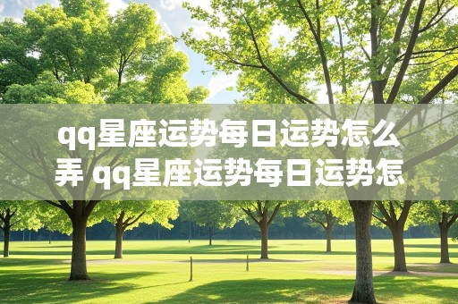 qq星座运势每日运势怎么弄 qq星座运势每日运势怎么弄的