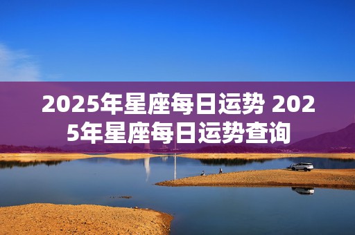 2025年星座每日运势 2025年星座每日运势查询