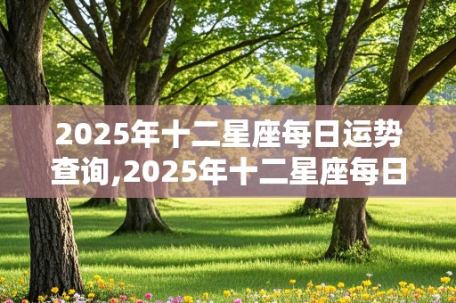 2025年十二星座每日运势查询,2025年十二星座每日运势查询表