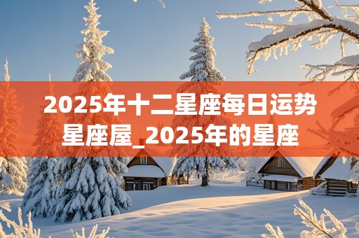 2025年十二星座每日运势星座屋_2025年的星座