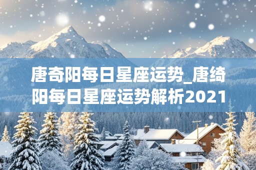 唐奇阳每日星座运势_唐绮阳每日星座运势解析2021