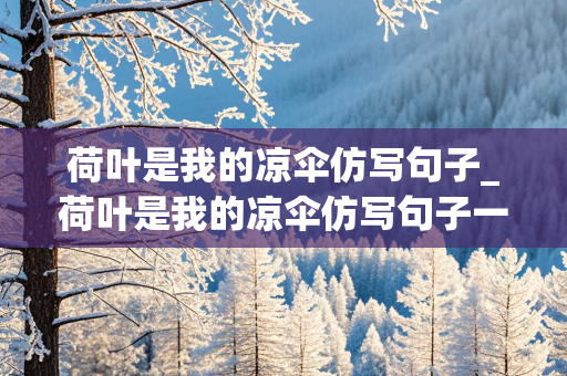 荷叶是我的凉伞仿写句子_荷叶是我的凉伞仿写句子一年级