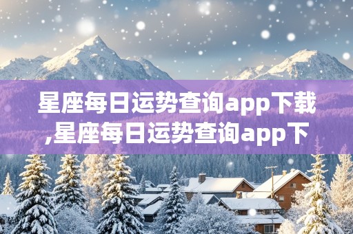 星座每日运势查询app下载,星座每日运势查询app下载安装