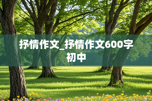 抒情作文_抒情作文600字初中