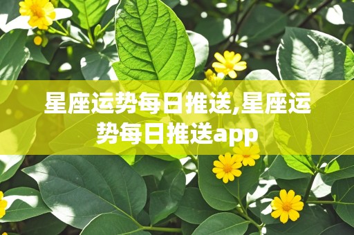 星座运势每日推送,星座运势每日推送app