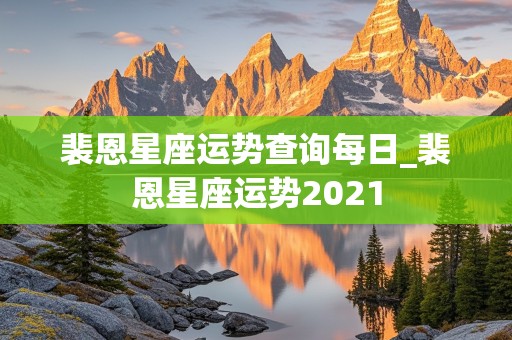 裴恩星座运势查询每日_裴恩星座运势2021